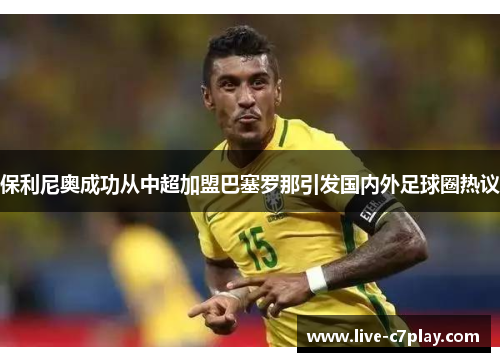 保利尼奥成功从中超加盟巴塞罗那引发国内外足球圈热议