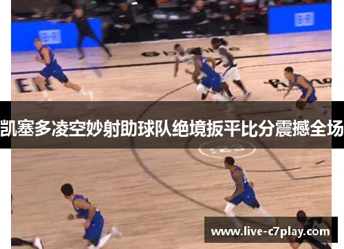 凯塞多凌空妙射助球队绝境扳平比分震撼全场