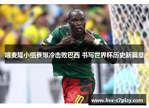 喀麦隆小组赛爆冷击败巴西 书写世界杯历史新篇章