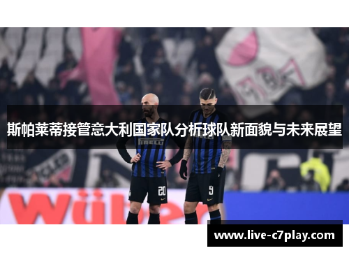 斯帕莱蒂接管意大利国家队分析球队新面貌与未来展望