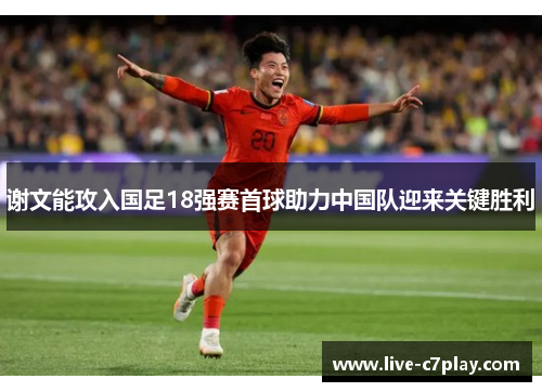 谢文能攻入国足18强赛首球助力中国队迎来关键胜利