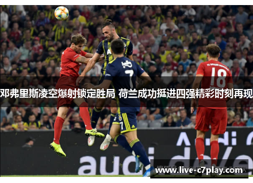 邓弗里斯凌空爆射锁定胜局 荷兰成功挺进四强精彩时刻再现