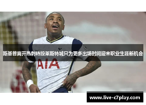 斯基普离开热刺转投莱斯特城只为更多出场时间迎来职业生涯新机会