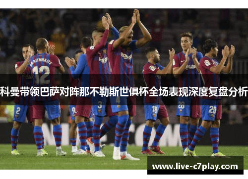 科曼带领巴萨对阵那不勒斯世俱杯全场表现深度复盘分析