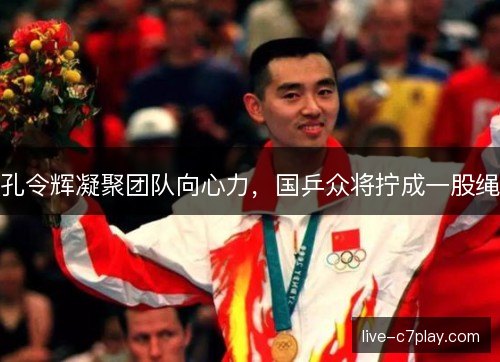 孔令辉凝聚团队向心力，国乒众将拧成一股绳